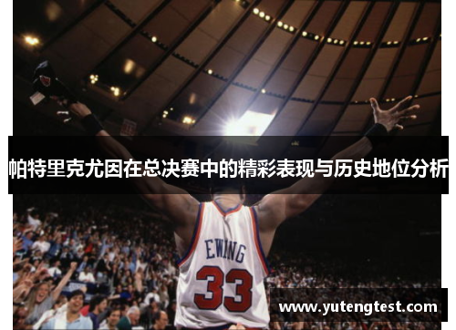 帕特里克尤因在总决赛中的精彩表现与历史地位分析